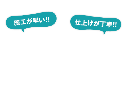 施工が早い！！仕上げが丁寧！！